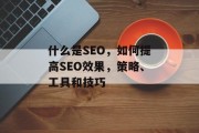 什么是SEO，如何提高SEO效果，策略、工具和技巧