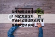 淘宝如何提升流量更快?淘宝流量提升, 如何通过关键词优化和社交媒体营销实现 淘宝如何提升流量更快?淘宝流量提升, 如何通过关键词优化和社交媒体营销实现