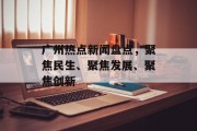 广州热点新闻盘点,聚焦民生、聚焦发展、聚焦创新 广州热点新闻盘点,聚焦民生、聚焦发展、聚焦创新