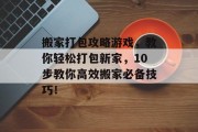 搬家打包攻略游戏,教你轻松打包新家,10步教你高效搬家必备技巧!