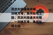 灵剑大陆通关攻略,一剑破万难,勇闯仙境之路,灵剑大陆通关攻略,一剑破万难,勇闯仙境之路 灵剑大陆通关攻略,一剑破万难,勇闯仙境之路,灵剑大陆通关攻略,一剑破万难,勇闯仙境之路