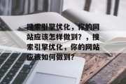 搜索引擎优化,你的网站应该怎样做到?,搜索引擎优化,你的网站应该如何做到? 搜索引擎优化,你的网站应该怎样做到?,搜索引擎优化,你的网站应该如何做到?