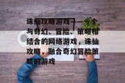 诛仙攻略游戏——一个与奇幻、冒险、策略相结合的网络游戏，诛仙攻略，融合奇幻冒险策略的游戏