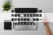 探讨拍摄视频流量的提升策略,提高短视频流量的有效策略,策略一、创意和观众定位 探讨拍摄视频流量的提升策略,提高短视频流量的有效策略,策略一、创意和观众定位