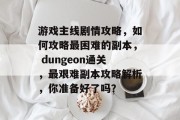 游戏主线剧情攻略，如何攻略最困难的副本， dungeon通关，最艰难副本攻略解析，你准备好了吗？