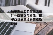 新手开店怎么提升流量？一些建议与方法，新手店铺流量提升策略及建议