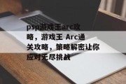 psp游戏王arc攻略，游戏王 Arc通关攻略，策略解密让你应对无尽挑战