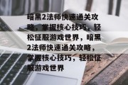 暗黑2法师快速通关攻略，掌握核心技巧，轻松征服游戏世界，暗黑2法师快速通关攻略，掌握核心技巧，轻松征服游戏世界