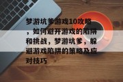 梦游坑爹游戏10攻略,如何避开游戏的陷阱和挑战,梦游坑爹,躲避游戏陷阱的策略及应对技巧 梦游坑爹游戏10攻略,如何避开游戏的陷阱和挑战,梦游坑爹,躲避游戏陷阱的策略及应对技巧