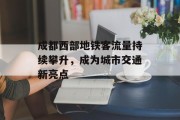 成都西部地铁客流量持续攀升,成为城市交通新亮点 成都西部地铁客流量持续攀升,成为城市交通新亮点