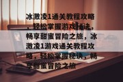 冰激凌1通关教程攻略,轻松掌握游戏秘诀,畅享甜蜜冒险之旅,冰激凌1游戏通关教程攻略,轻松掌握秘诀,畅享甜蜜冒险之旅 冰激凌1通关教程攻略,轻松掌握游戏秘诀,畅享甜蜜冒险之旅,冰激凌1游戏通关教程攻略,轻松掌握秘诀,畅享甜蜜冒险之旅