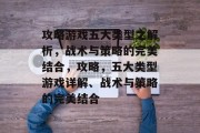 攻略游戏五大类型之解析,战术与策略的完美结合,攻略,五大类型游戏详解、战术与策略的完美结合 攻略游戏五大类型之解析,战术与策略的完美结合,攻略,五大类型游戏详解、战术与策略的完美结合