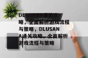 DLUSANA通关攻略,全面解析游戏流程与策略,DLUSANA通关攻略,全面解析游戏流程与策略 DLUSANA通关攻略,全面解析游戏流程与策略,DLUSANA通关攻略,全面解析游戏流程与策略