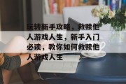 玩转新手攻略,救赎他人游戏人生,新手入门必读,教你如何救赎他人游戏人生 玩转新手攻略,救赎他人游戏人生,新手入门必读,教你如何救赎他人游戏人生