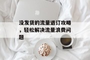 没发货的流量退订攻略,轻松解决流量浪费问题 没发货的流量退订攻略,轻松解决流量浪费问题