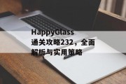 HappyGlass通关攻略232,全面解析与实用策略 HappyGlass通关攻略232,全面解析与实用策略
