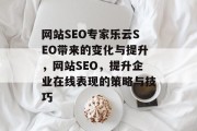 网站SEO专家乐云SEO带来的变化与提升,网站SEO,提升企业在线表现的策略与技巧 网站SEO专家乐云SEO带来的变化与提升,网站SEO,提升企业在线表现的策略与技巧