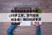我们的战争游戏攻略,10步上岸,技巧指南玩全面!我们的战争游戏攻略 我们的战争游戏攻略,10步上岸,技巧指南玩全面!我们的战争游戏攻略