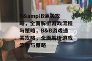 B&B通关攻略,全面解析游戏流程与策略,B&B游戏通关攻略,全面解析游戏流程与策略 B&B通关攻略,全面解析游戏流程与策略,B&B游戏通关攻略,全面解析游戏流程与策略