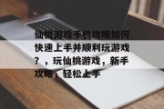 仙桃游戏手机攻略如何快速上手并顺利玩游戏?,玩仙桃游戏,新手攻略,轻松上手 仙桃游戏手机攻略如何快速上手并顺利玩游戏?,玩仙桃游戏,新手攻略,轻松上手