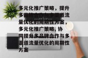 多元化推广策略,提升多品牌合作与多渠道流量优化的周期性方案,多元化推广策略, 协同提升多品牌合作与多渠道流量优化的周期性方案 多元化推广策略,提升多品牌合作与多渠道流量优化的周期性方案,多元化推广策略, 协同提升多品牌合作与多渠道流量优化的周期性方案