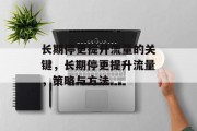 长期停更提升流量的关键,长期停更提升流量,策略与方法 长期停更提升流量的关键,长期停更提升流量,策略与方法