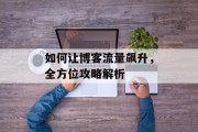 如何让博客流量飙升,全方位攻略解析 如何让博客流量飙升,全方位攻略解析