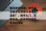 祖玛游戏攻略,如何通过新手引导进入游戏的深处?,新手入门,攻略指南—找寻神秘游戏世界的深处 祖玛游戏攻略,如何通过新手引导进入游戏的深处?,新手入门,攻略指南—找寻神秘游戏世界的深处