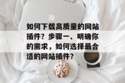 如何下载高质量的网站插件？步骤一、明确你的需求，如何选择最合适的网站插件？