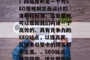 SEO(搜索引擎优化)网站原则是一个为SEO策略制定而设计的准则和标准。这些原则可以帮助我们构建一个高效的、具有竞争力的SEO站点,以提高其在搜索引擎中的排名和可见度。,SEO站点建设指南,优化原则与标准 SEO(搜索引擎优化)网站原则是一个为SEO策略制定而设计的准则和标准。这些原则可以帮助我们构建一个高效的、具有竞争力的SEO站点,以提高其在搜索引擎中的排名和可见度。,SEO站点建设指南,优化原则与标准
