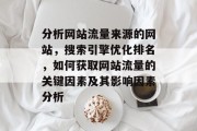 分析网站流量来源的网站,搜索引擎优化排名,如何获取网站流量的关键因素及其影响因素分析 分析网站流量来源的网站,搜索引擎优化排名,如何获取网站流量的关键因素及其影响因素分析