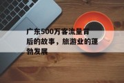 广东500万客流量背后的故事,旅游业的蓬勃发展 广东500万客流量背后的故事,旅游业的蓬勃发展