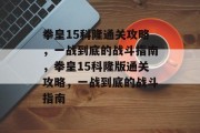 拳皇15科隆通关攻略,一战到底的战斗指南,拳皇15科隆版通关攻略,一战到底的战斗指南 拳皇15科隆通关攻略,一战到底的战斗指南,拳皇15科隆版通关攻略,一战到底的战斗指南