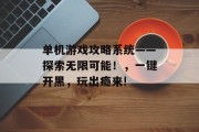 单机游戏攻略系统——探索无限可能!,一键开黑,玩出瘾来! 单机游戏攻略系统——探索无限可能!,一键开黑,玩出瘾来!