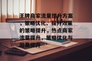 王牌商家流量提升方案,策略优化、提升效果的策略提升,热点商家流量提升,策略优化与效果提升 王牌商家流量提升方案,策略优化、提升效果的策略提升,热点商家流量提升,策略优化与效果提升