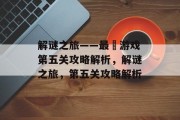 解谜之旅——最囧游戏第五关攻略解析,解谜之旅,第五关攻略解析 解谜之旅——最囧游戏第五关攻略解析,解谜之旅,第五关攻略解析