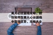 美人心计游戏攻略,教你如何在美人心计游戏中取得优势,攻略大全 美人心计游戏攻略,教你如何在美人心计游戏中取得优势,攻略大全