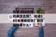 昭通 SEO价格,您的最佳选择?,昭通SEO有哪些优势?最佳报价是什么? 昭通 SEO价格,您的最佳选择?,昭通SEO有哪些优势?最佳报价是什么?