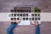 探索世界的尽头,世界之窗攻略游戏,探索无限世界,世界之窗游戏攻略 探索世界的尽头,世界之窗攻略游戏,探索无限世界,世界之窗游戏攻略