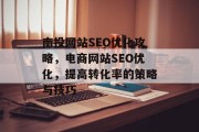 南投网站SEO优化攻略,电商网站SEO优化,提高转化率的策略与技巧 南投网站SEO优化攻略,电商网站SEO优化,提高转化率的策略与技巧