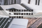 流量最大的法律网站排行,揭秘中国法律资讯领域的流量王 流量最大的法律网站排行,揭秘中国法律资讯领域的流量王
