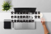 空包流量网站,你是否也该注意防范?,空包流量网站风险解析 空包流量网站,你是否也该注意防范?,空包流量网站风险解析