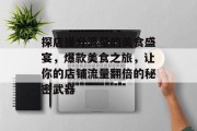 探店提升流量的美食盛宴，爆款美食之旅，让你的店铺流量翻倍的秘密武器