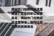 揭秘热门招聘网站流量排名,让您的职位脱颖而出,揭秘热门招聘网站流量排名,如何让你的简历脱颖而出 揭秘热门招聘网站流量排名,让您的职位脱颖而出,揭秘热门招聘网站流量排名,如何让你的简历脱颖而出