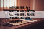 如何轻松搭建plex网站?快速提升用户体验,一键搭建,轻松建立和提升plex网站的效率技巧 如何轻松搭建plex网站?快速提升用户体验,一键搭建,轻松建立和提升plex网站的效率技巧