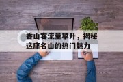 香山客流量攀升,揭秘这座名山的热门魅力 香山客流量攀升,揭秘这座名山的热门魅力