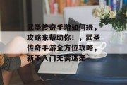 武圣传奇手游如何玩，攻略来帮助你！，武圣传奇手游全方位攻略，新手入门无需迷茫