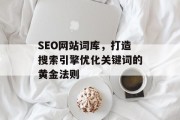SEO网站词库,打造搜索引擎优化关键词的黄金法则 SEO网站词库,打造搜索引擎优化关键词的黄金法则