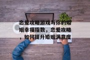 恋爱攻略游戏与你的婚姻幸福指数,恋爱攻略,如何提升婚姻满意度 恋爱攻略游戏与你的婚姻幸福指数,恋爱攻略,如何提升婚姻满意度