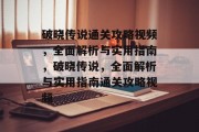 破晓传说通关攻略视频，全面解析与实用指南，破晓传说，全面解析与实用指南通关攻略视频